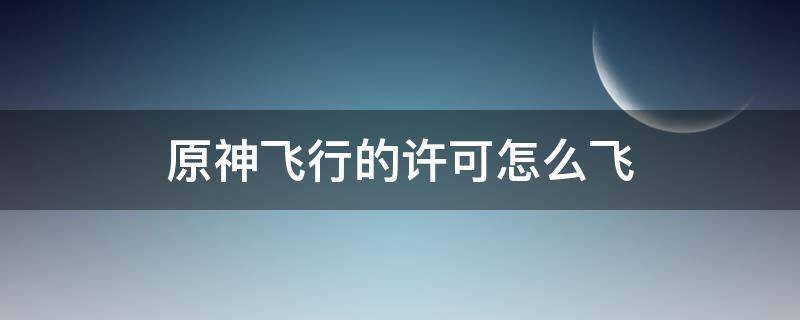 原神飞行的许可怎么飞 原神飞行的许可怎么飞科目三