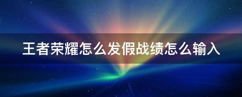 王者荣耀怎么发假战绩怎么输入（王者荣耀怎么发假的百分百胜率战绩）