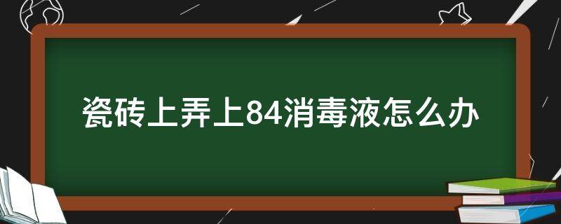 瓷磚上弄上84消毒液怎么辦（瓷磚倒上84消毒液）