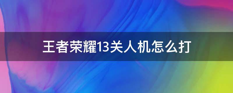 王者荣耀13关人机怎么打（王者荣耀人机闯关13关怎么打）