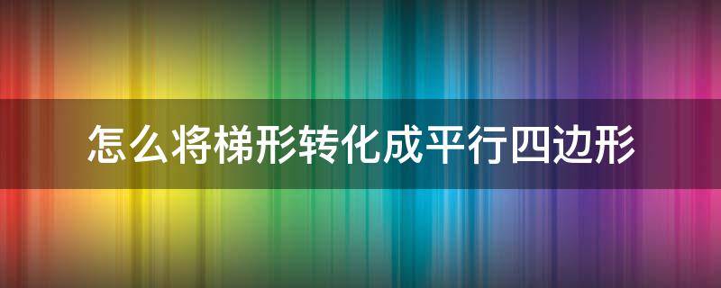 怎么将梯形转化成平行四边形 梯形怎么能变成平行四边形