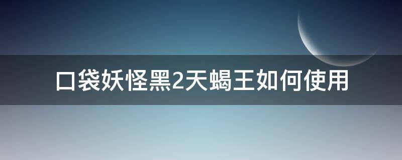 口袋妖怪黑2天蝎王如何使用（口袋妖怪黑2天蝎王配招）