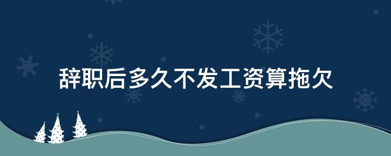 辭職后多久不發(fā)工資算拖欠（辭職后還拖欠工資不發(fā)）