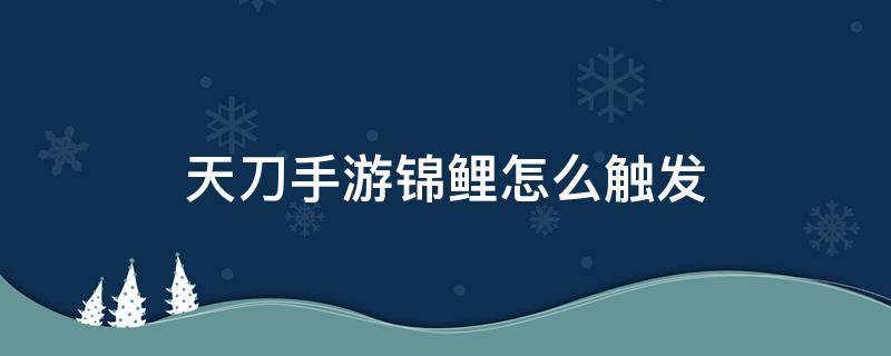 天刀手游锦鲤怎么触发（天刀手游 锦鲤触发）