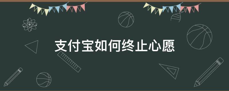 支付寶如何終止心愿（支付寶怎么提前終止心愿）