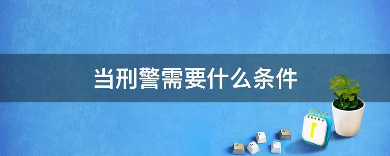 当刑警需要什么条件 当刑警的要求