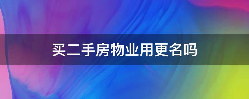 买二手房物业用更名吗 买了二手房物业那里名字必须改吗