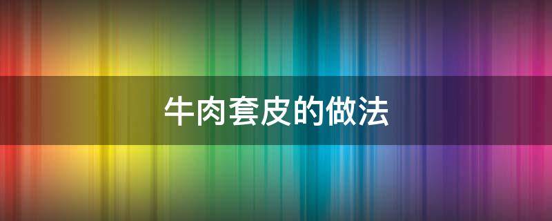 牛肉套皮的做法 牛肉套皮的做法大全图解