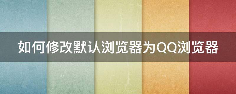 如何修改默认浏览器为QQ浏览器 如何修改默认浏览器为qq浏览器设置