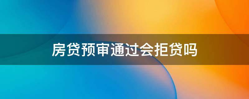 房貸預(yù)審?fù)ㄟ^會(huì)拒貸嗎 房貸預(yù)審?fù)ㄟ^會(huì)拒貸嗎,那之前交的首付