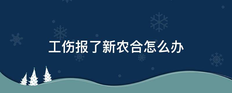 工伤报了新农合怎么办 工伤报了新农合怎么办能解除新农合吗