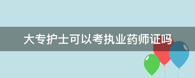 大專護(hù)士可以考執(zhí)業(yè)藥師證嗎（護(hù)理大專學(xué)歷可以考執(zhí)業(yè)藥師證嗎）