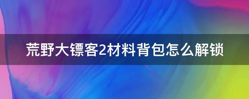 荒野大镖客2材料背包怎么解锁 荒野大镖客2材料背包解锁不了