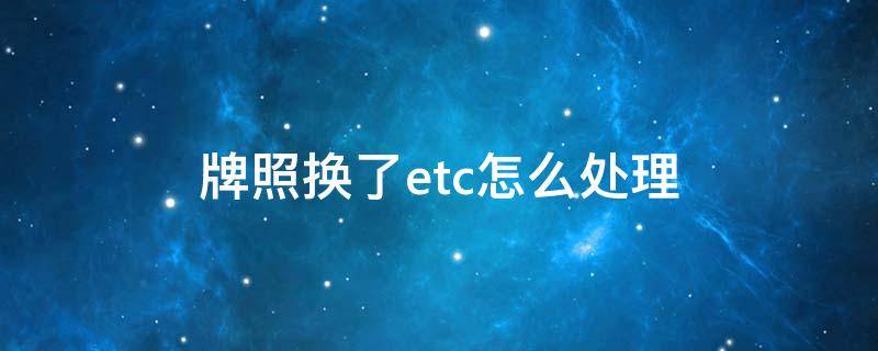 牌照换了etc怎么处理 汽车牌照更换后如何处理etc