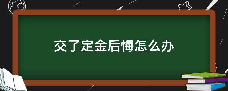 交了定金后悔怎么办 交了定金后悔怎么办5种情况完全可以退定金二手房