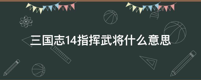 三国志14指挥武将什么意思 三国志14指挥武将什么意思 贴吧