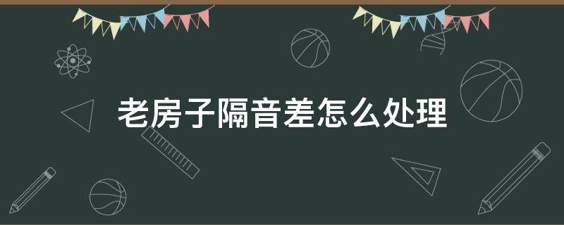 老房子隔音差怎么处理（老房子隔音不好怎么补救）