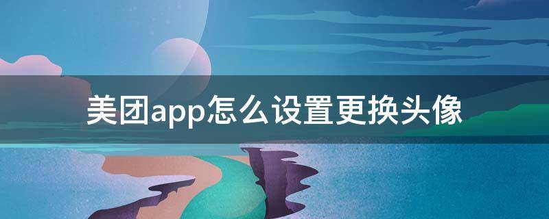 美团app怎么设置更换头像 美团如何更换头像