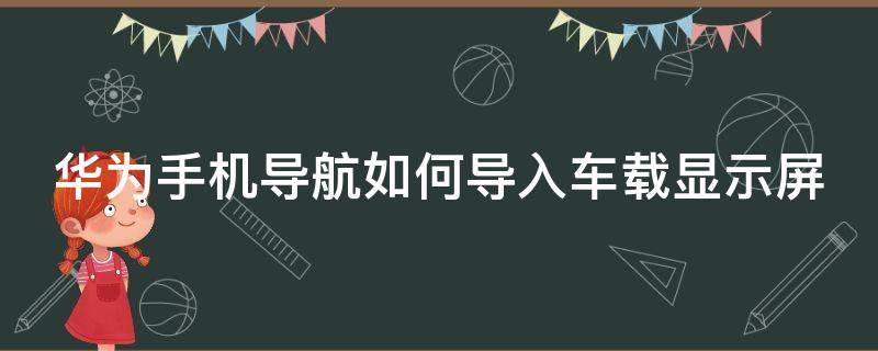 华为手机导航如何导入车载显示屏 华为手机如何在车载显示屏上显示导航