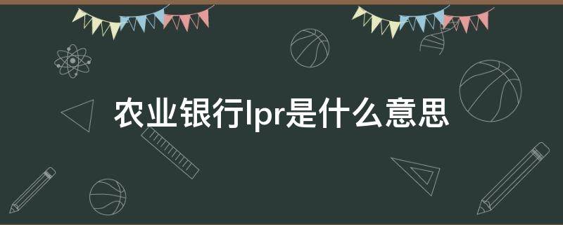 农业银行lpr是什么意思 农业银行的lpr是多少