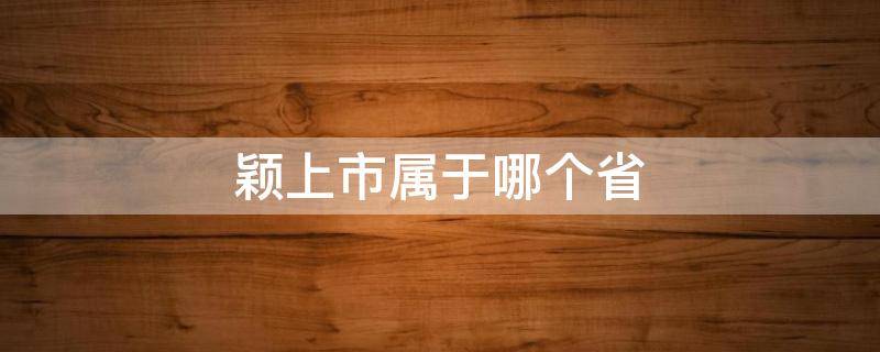 颖上市属于哪个省 颖上市中心在哪里