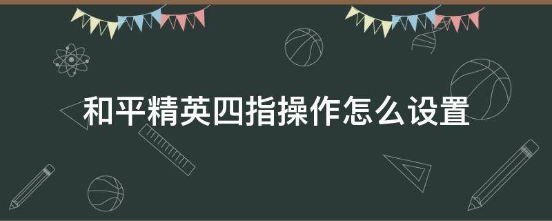 和平精英四指操作怎么设置 和平精英四指操作怎么设置最好