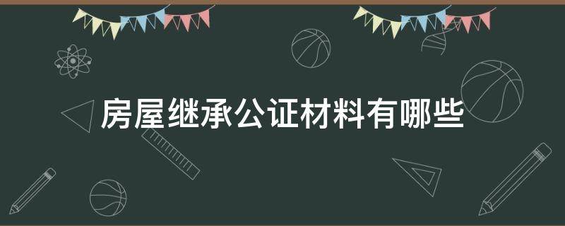 房屋繼承公證材料有哪些 房產(chǎn)繼承人公證需要提供什么資料