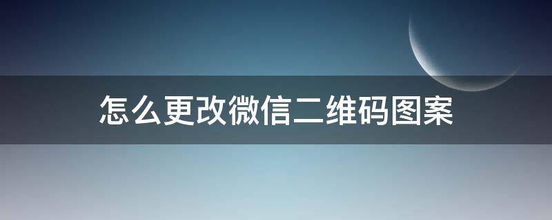 怎么更改微信二维码图案 怎么更改微信二维码图形