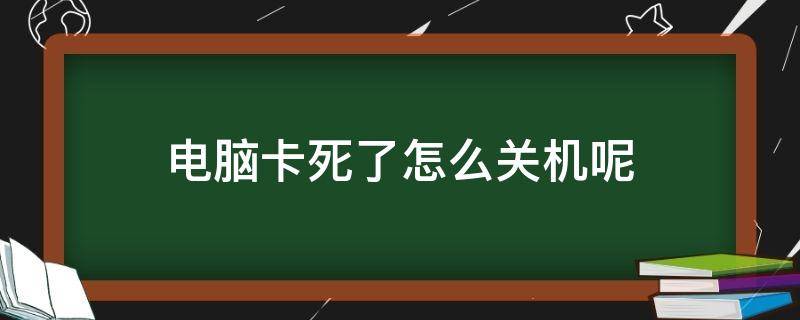 电脑卡死了怎么关机呢（电脑卡了怎么关机?）