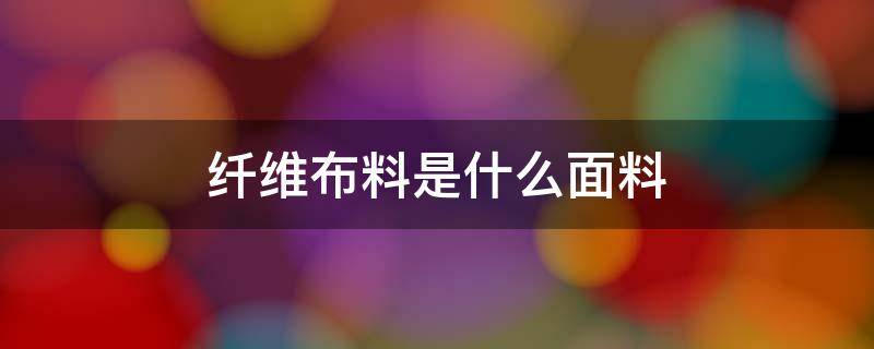 纖維布料是什么面料 纖維布料是什么面料好還是純棉布料好