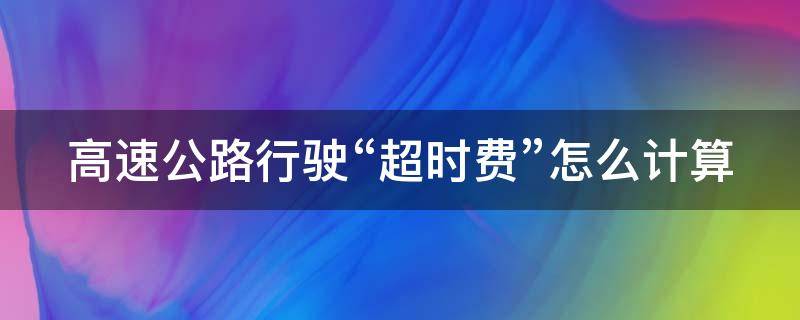 高速公路行驶“超时费”怎么计算（高速超时费用怎么计算）