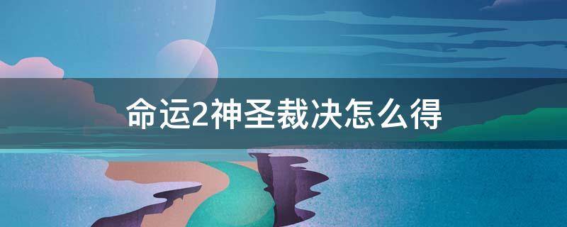 命运2神圣裁决怎么得（命运2神圣裁决任务流程）