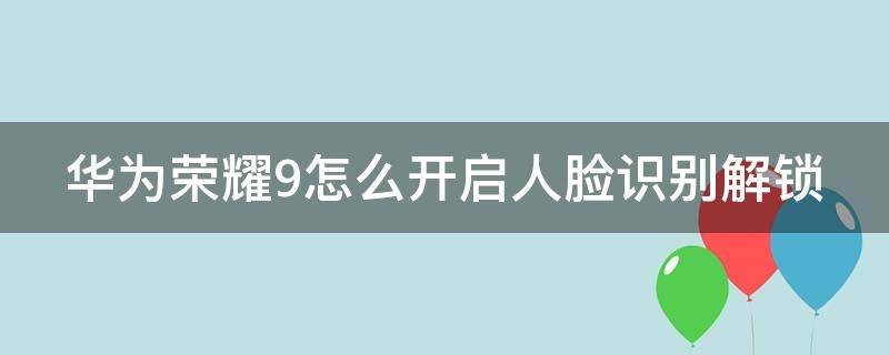 华为荣耀9怎么开启人脸识别解锁（荣耀9能不能人脸识别）