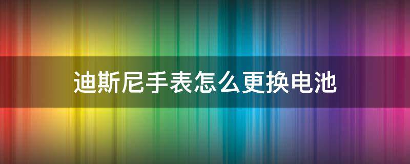 迪斯尼手表怎么更換電池 迪士尼電子手表電池怎么換