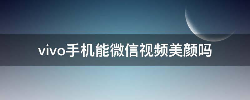 vivo手机能微信视频美颜吗（vivo手机能微信视频美颜吗s6）