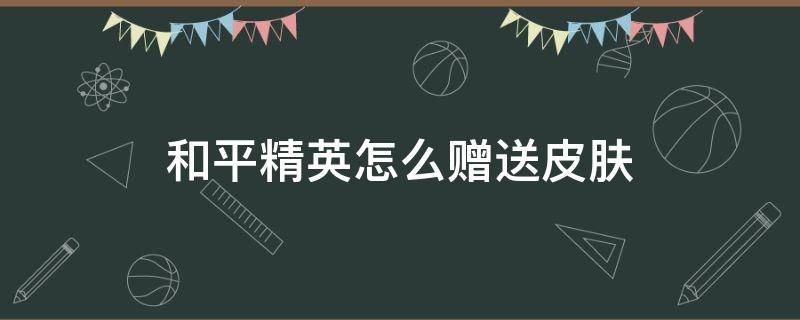 和平精英怎么贈送皮膚（和平精英怎么贈送皮膚給好友）