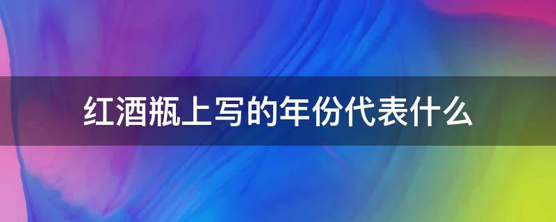 紅酒瓶上寫的年份代表什么（紅酒的年份是酒瓶上的年份嗎）