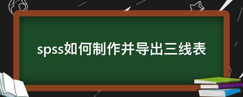 spss如何制作并导出三线表（spss三线表格如何制作方法）