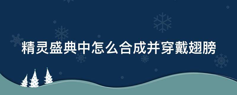 精灵盛典中怎么合成并穿戴翅膀（精灵盛典怎么带翅膀）