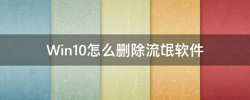 Win10怎么删除流氓软件 win10如何删除流氓软件