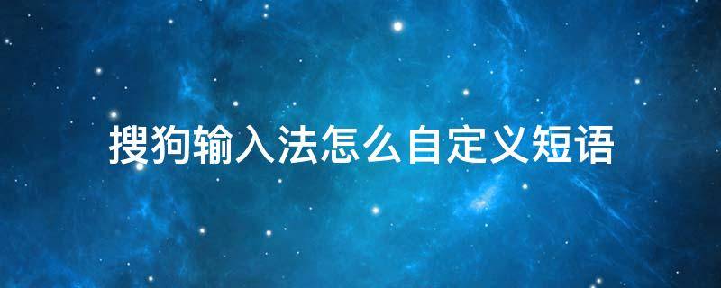 搜狗輸入法怎么自定義短語（手機搜狗輸入法怎么自定義短語）