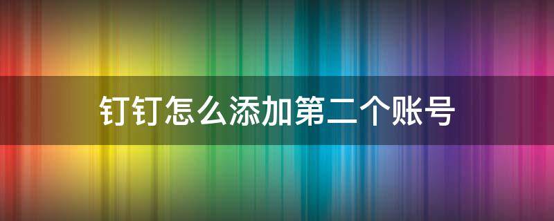 钉钉怎么添加第二个账号 钉钉如何登录第二个账号