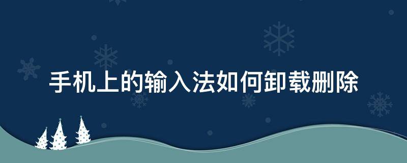 手機上的輸入法如何卸載刪除（手機輸入法在哪里卸載）