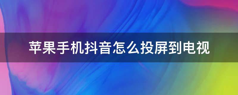 苹果手机抖音怎么投屏到电视（苹果手机抖音怎么投屏到电视上去）