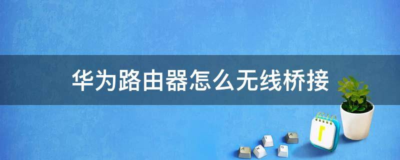 华为路由器怎么无线桥接（华为路由器怎么无线桥接另外一个路由器）