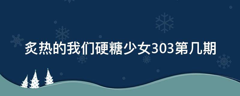 炙热的我们硬糖少女303第几期 炙热的我们硬糖少女303哪一期