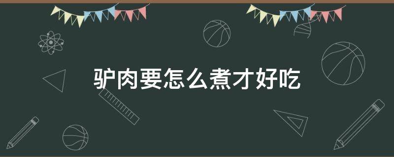 驴肉要怎么煮才好吃（驴肉怎么样煮）