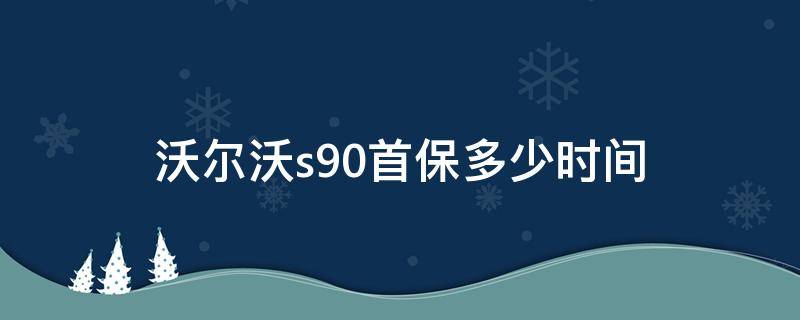 沃尔沃s90首保多少时间（沃尔沃s90多久首保）