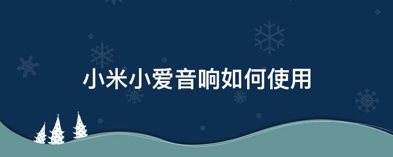 小米小爱音响如何使用 小米小爱智能音响怎么使用