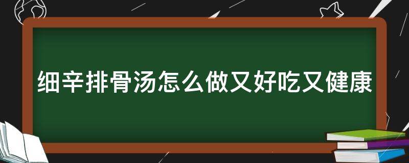 细辛排骨汤怎么做又好吃又健康 细辛排骨汤怎么做又好吃又健康的